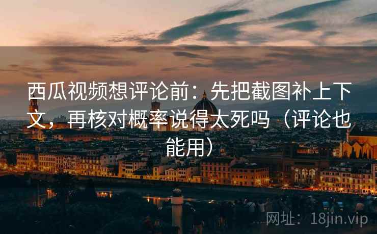 西瓜视频想评论前:先把截图补上下文,再核对概率说得太死吗(评论也能用) 西瓜视频想评论前:先把截图补上下文,再核对概率说得太死吗(评论也能用)