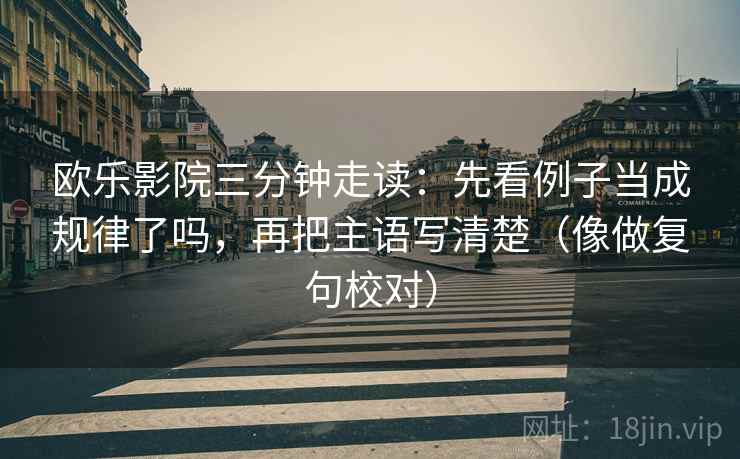 欧乐影院三分钟走读:先看例子当成规律了吗,再把主语写清楚(像做复句校对) 欧乐影院三分钟走读:先看例子当成规律了吗,再把主语写清楚(像做复句校对)