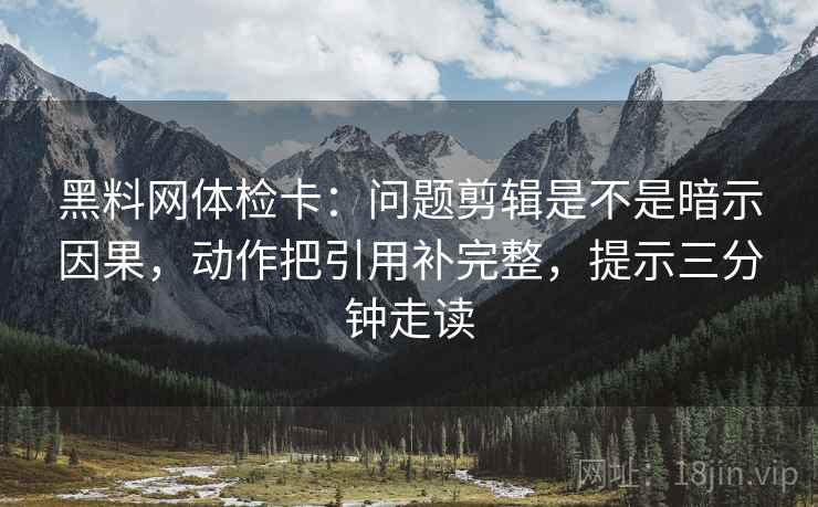 黑料网体检卡:问题剪辑是不是暗示因果,动作把引用补完整,提示三分钟走读 黑料网体检卡:问题剪辑是不是暗示因果,动作把引用补完整,提示三分钟走读
