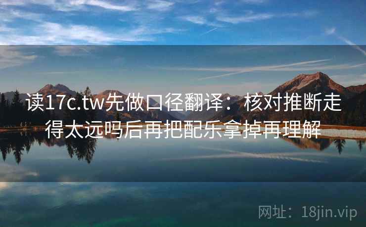 读17c.tw先做口径翻译:核对推断走得太远吗后再把配乐拿掉再理解 读17c.tw先做口径翻译:核对推断走得太远吗后再把配乐拿掉再理解