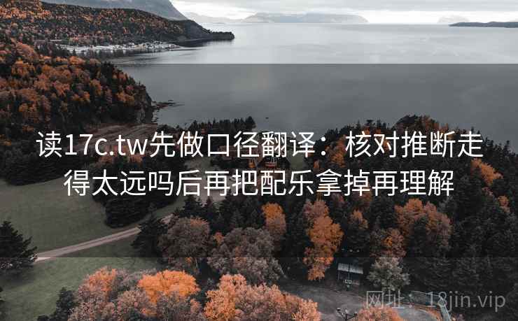 读17c.tw先做口径翻译:核对推断走得太远吗后再把配乐拿掉再理解 读17c.tw先做口径翻译:核对推断走得太远吗后再把配乐拿掉再理解