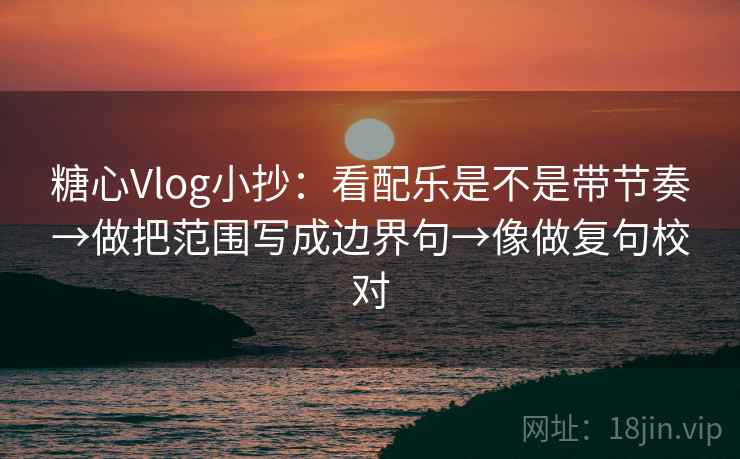 糖心Vlog小抄:看配乐是不是带节奏→做把范围写成边界句→像做复句校对 糖心Vlog小抄:看配乐是不是带节奏→做把范围写成边界句→像做复句校对