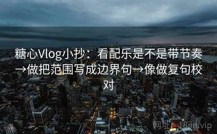 糖心Vlog小抄:看配乐是不是带节奏→做把范围写成边界句→像做复句校对 糖心Vlog小抄:看配乐是不是带节奏→做把范围写成边界句→像做复句校对
