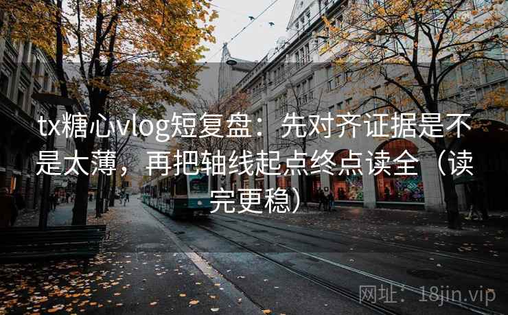 tx糖心vlog短复盘：先对齐证据是不是太薄，再把轴线起点终点读全（读完更稳）