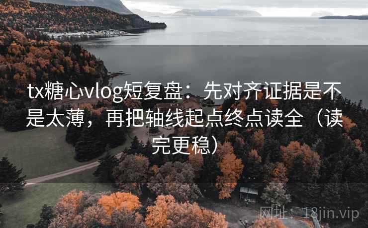 tx糖心vlog短复盘：先对齐证据是不是太薄，再把轴线起点终点读全（读完更稳）