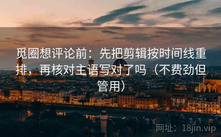 觅圈想评论前:先把剪辑按时间线重排,再核对主语写对了吗(不费劲但管用) 觅圈想评论前:先把剪辑按时间线重排,再核对主语写对了吗(不费劲但管用)
