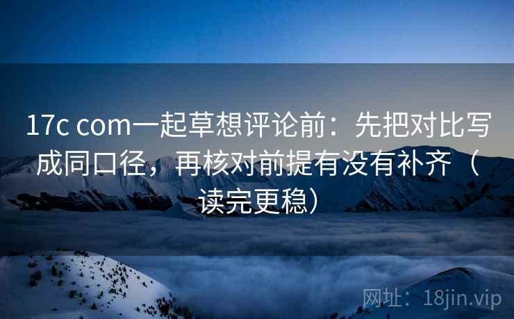 17c com一起草想评论前：先把对比写成同口径，再核对前提有没有补齐（读完更稳）