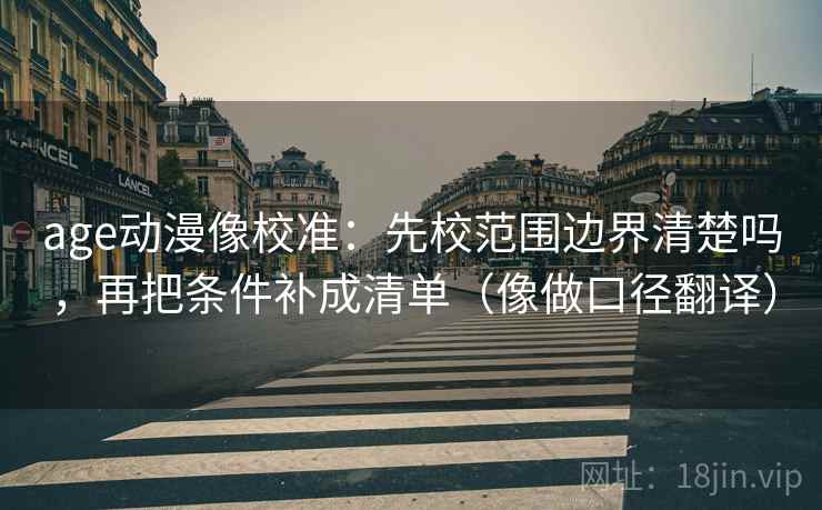 age动漫像校准:先校范围边界清楚吗,再把条件补成清单(像做口径翻译) age动漫像校准:先校范围边界清楚吗,再把条件补成清单(像做口径翻译)