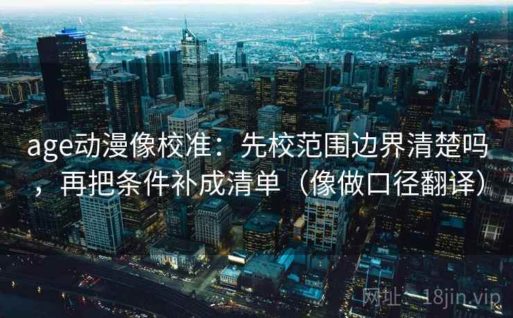 age动漫像校准:先校范围边界清楚吗,再把条件补成清单(像做口径翻译) age动漫像校准:先校范围边界清楚吗,再把条件补成清单(像做口径翻译)