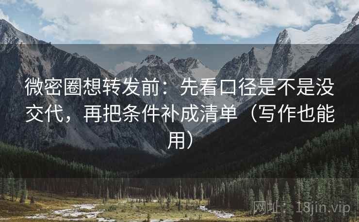 微密圈想转发前:先看口径是不是没交代,再把条件补成清单(写作也能用) 微密圈想转发前:先看口径是不是没交代,再把条件补成清单(写作也能用)
