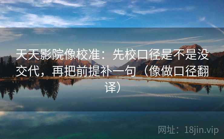 天天影院像校准:先校口径是不是没交代,再把前提补一句(像做口径翻译) 天天影院像校准:先校口径是不是没交代,再把前提补一句(像做口径翻译)