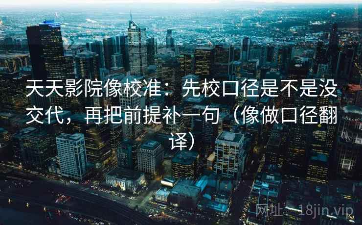 天天影院像校准:先校口径是不是没交代,再把前提补一句(像做口径翻译) 天天影院像校准:先校口径是不是没交代,再把前提补一句(像做口径翻译)