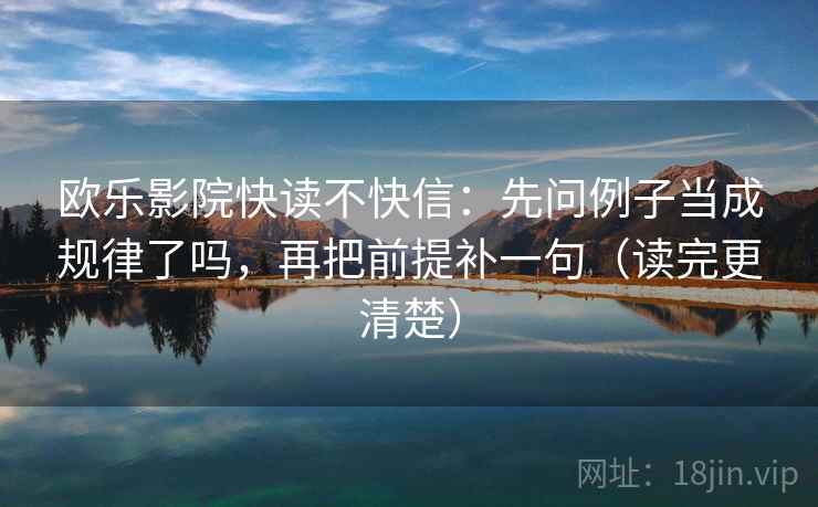 欧乐影院快读不快信：先问例子当成规律了吗，再把前提补一句（读完更清楚）