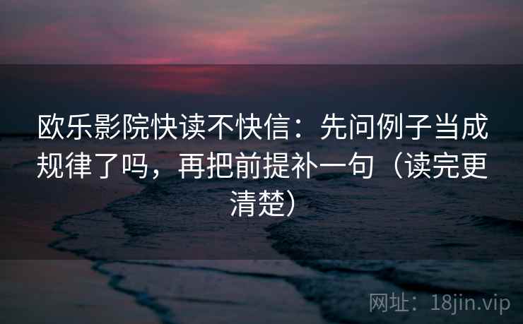 欧乐影院快读不快信：先问例子当成规律了吗，再把前提补一句（读完更清楚）