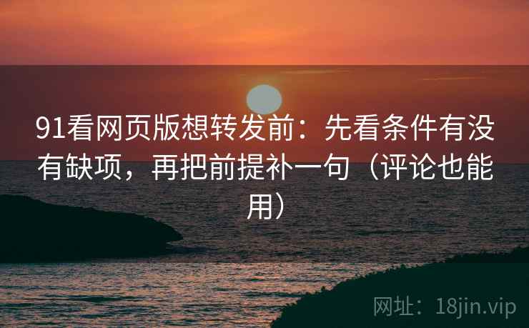 91看网页版想转发前:先看条件有没有缺项,再把前提补一句(评论也能用) 91看网页版想转发前:先看条件有没有缺项,再把前提补一句(评论也能用)