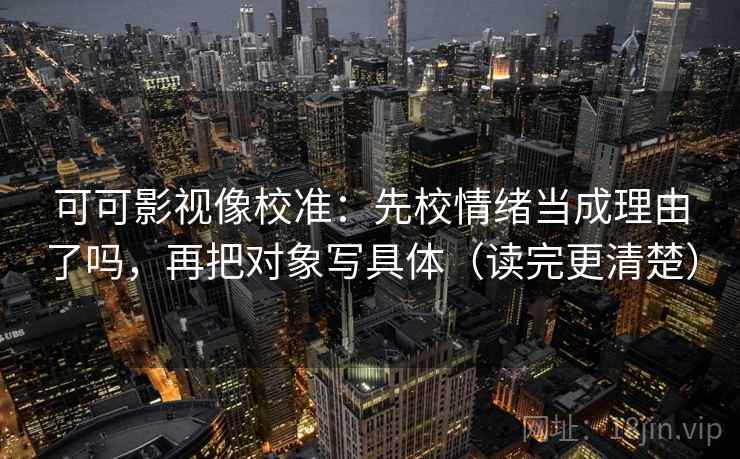 可可影视像校准：先校情绪当成理由了吗，再把对象写具体（读完更清楚）