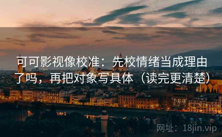 可可影视像校准：先校情绪当成理由了吗，再把对象写具体（读完更清楚）