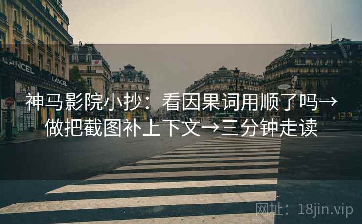 神马影院小抄：看因果词用顺了吗→做把截图补上下文→三分钟走读