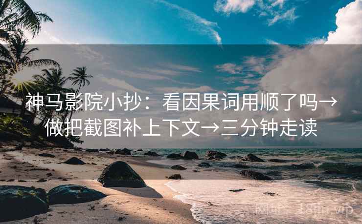 神马影院小抄：看因果词用顺了吗→做把截图补上下文→三分钟走读