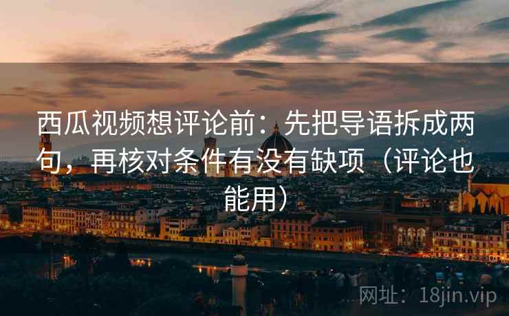 西瓜视频想评论前：先把导语拆成两句，再核对条件有没有缺项（评论也能用）