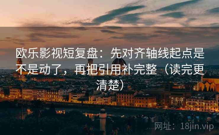 欧乐影视短复盘:先对齐轴线起点是不是动了,再把引用补完整(读完更清楚) 欧乐影视短复盘:先对齐轴线起点是不是动了,再把引用补完整(读完更清楚)