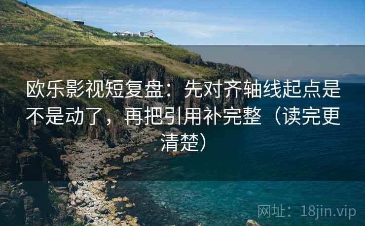 欧乐影视短复盘:先对齐轴线起点是不是动了,再把引用补完整(读完更清楚) 欧乐影视短复盘:先对齐轴线起点是不是动了,再把引用补完整(读完更清楚)