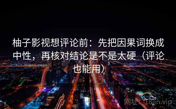 柚子影视想评论前:先把因果词换成中性,再核对结论是不是太硬(评论也能用) 柚子影视想评论前:先把因果词换成中性,再核对结论是不是太硬(评论也能用)