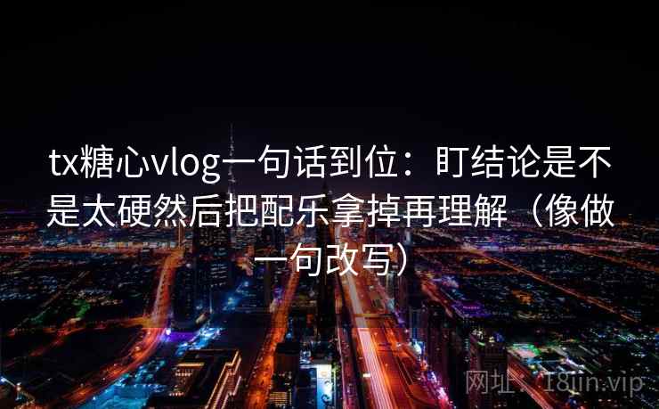 tx糖心vlog一句话到位：盯结论是不是太硬然后把配乐拿掉再理解（像做一句改写）