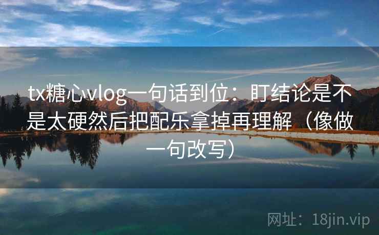 tx糖心vlog一句话到位：盯结论是不是太硬然后把配乐拿掉再理解（像做一句改写）