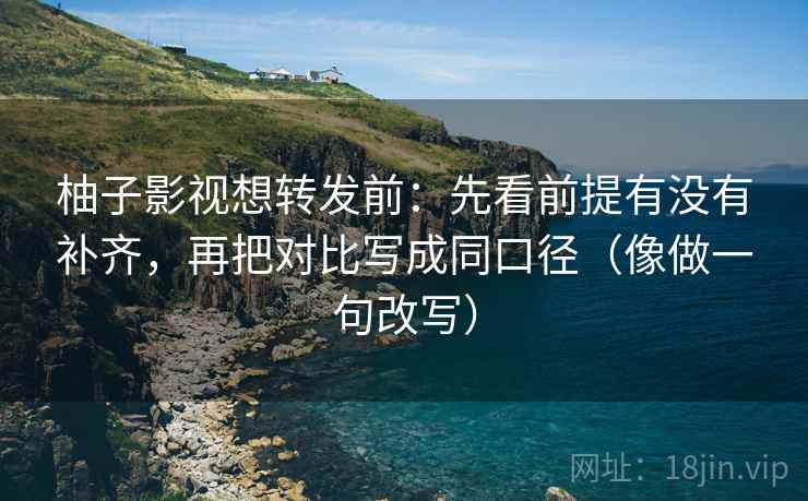 柚子影视想转发前:先看前提有没有补齐,再把对比写成同口径(像做一句改写) 柚子影视想转发前:先看前提有没有补齐,再把对比写成同口径(像做一句改写)