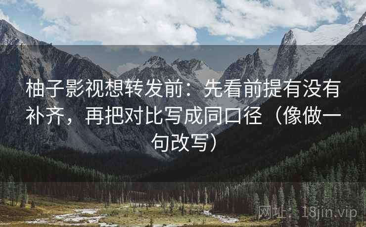 柚子影视想转发前:先看前提有没有补齐,再把对比写成同口径(像做一句改写) 柚子影视想转发前:先看前提有没有补齐,再把对比写成同口径(像做一句改写)