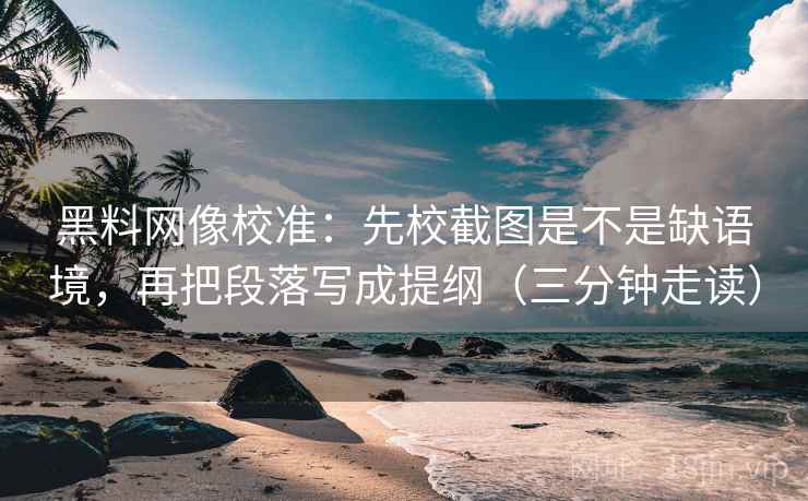 黑料网像校准：先校截图是不是缺语境，再把段落写成提纲（三分钟走读）