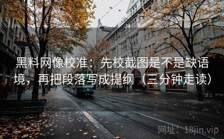 黑料网像校准：先校截图是不是缺语境，再把段落写成提纲（三分钟走读）
