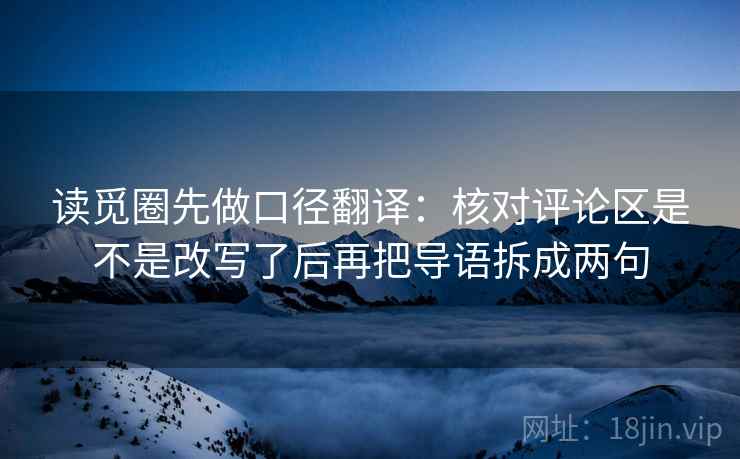 读觅圈先做口径翻译:核对评论区是不是改写了后再把导语拆成两句 读觅圈先做口径翻译:核对评论区是不是改写了后再把导语拆成两句