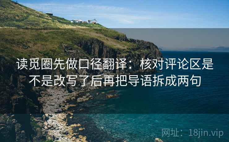 读觅圈先做口径翻译:核对评论区是不是改写了后再把导语拆成两句 读觅圈先做口径翻译:核对评论区是不是改写了后再把导语拆成两句