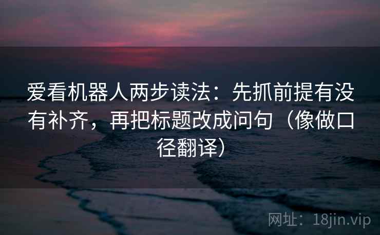 爱看机器人两步读法：先抓前提有没有补齐，再把标题改成问句（像做口径翻译）