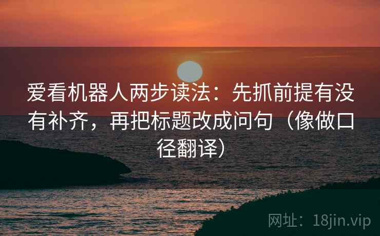 爱看机器人两步读法：先抓前提有没有补齐，再把标题改成问句（像做口径翻译）