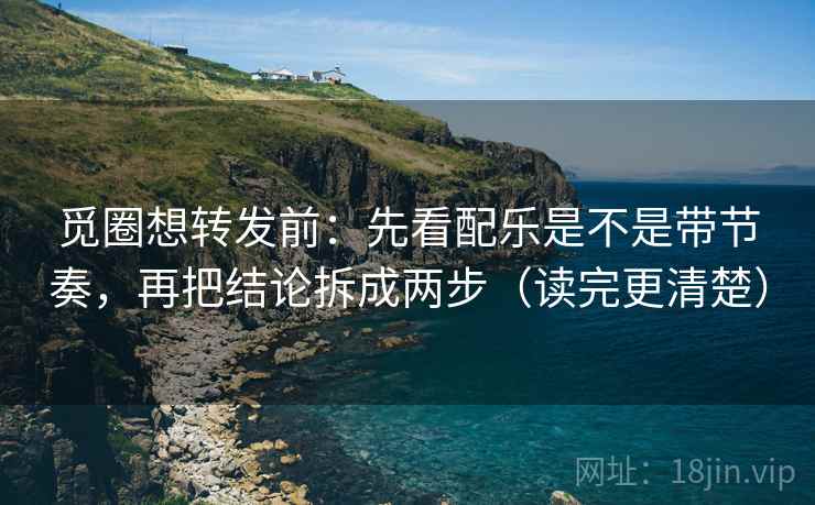觅圈想转发前:先看配乐是不是带节奏,再把结论拆成两步(读完更清楚) 觅圈想转发前:先看配乐是不是带节奏,再把结论拆成两步(读完更清楚)