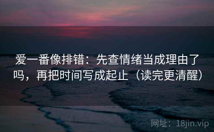 爱一番像排错:先查情绪当成理由了吗,再把时间写成起止(读完更清醒) 爱一番像排错:先查情绪当成理由了吗,再把时间写成起止(读完更清醒)