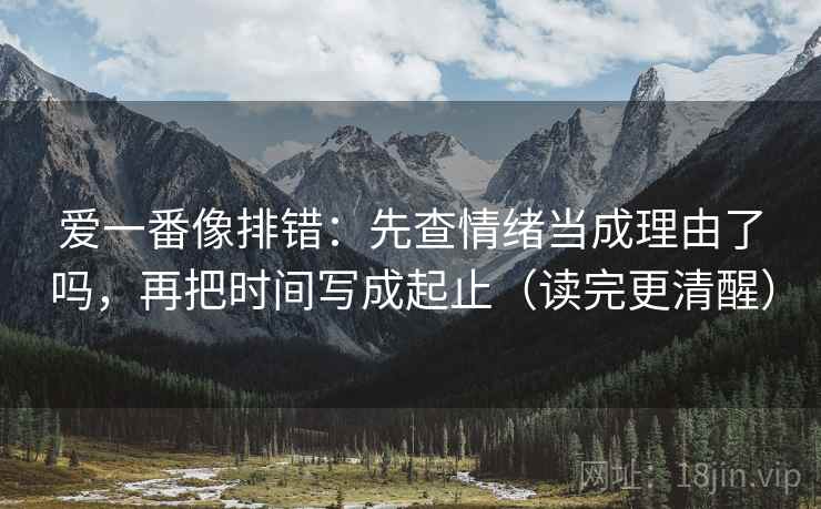爱一番像排错:先查情绪当成理由了吗,再把时间写成起止(读完更清醒) 爱一番像排错:先查情绪当成理由了吗,再把时间写成起止(读完更清醒)
