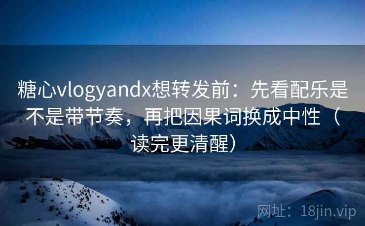糖心vlogyandx想转发前：先看配乐是不是带节奏，再把因果词换成中性（读完更清醒）