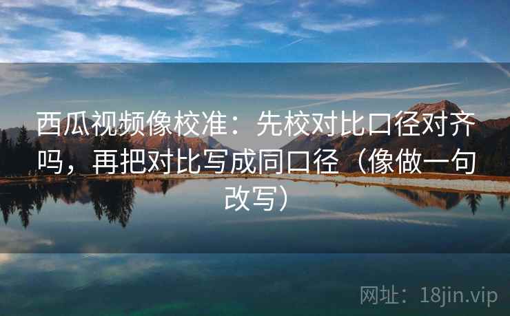 西瓜视频像校准:先校对比口径对齐吗,再把对比写成同口径(像做一句改写) 西瓜视频像校准:先校对比口径对齐吗,再把对比写成同口径(像做一句改写)