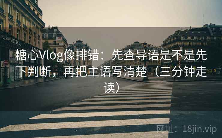 糖心Vlog像排错：先查导语是不是先下判断，再把主语写清楚（三分钟走读）