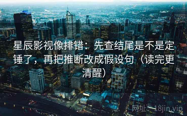星辰影视像排错：先查结尾是不是定锤了，再把推断改成假设句（读完更清醒）