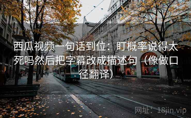 西瓜视频一句话到位:盯概率说得太死吗然后把字幕改成描述句(像做口径翻译) 西瓜视频一句话到位:盯概率说得太死吗然后把字幕改成描述句(像做口径翻译)