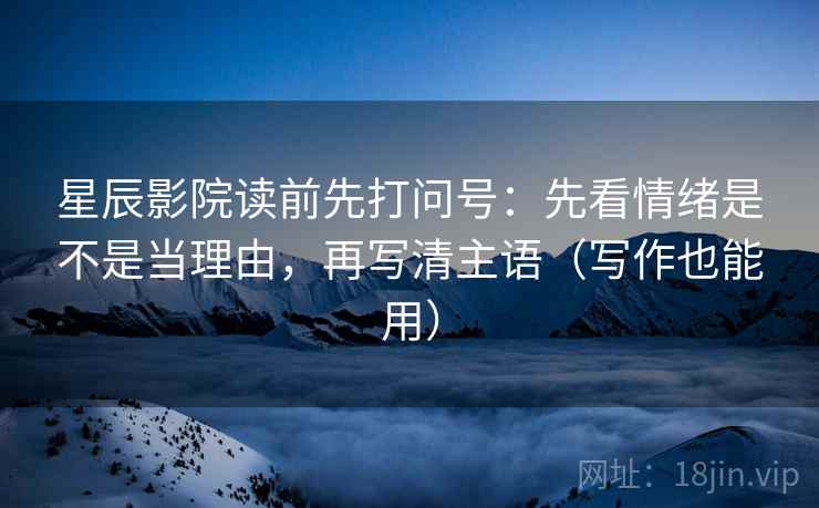 星辰影院读前先打问号：先看情绪是不是当理由，再写清主语（写作也能用）