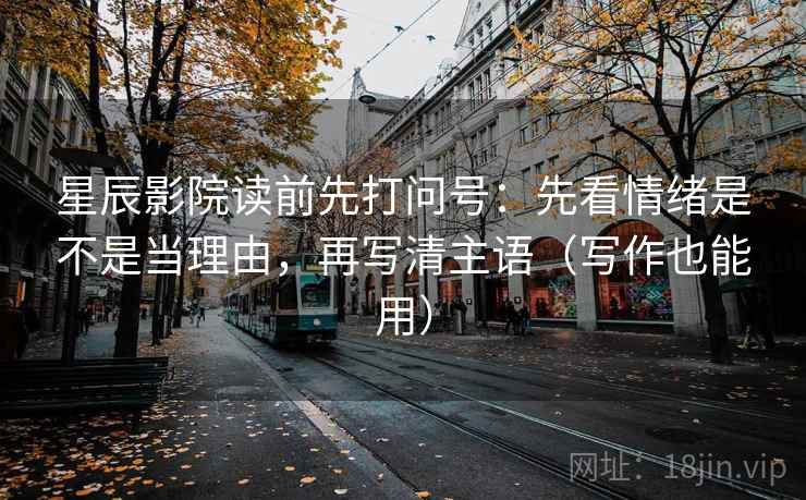 星辰影院读前先打问号：先看情绪是不是当理由，再写清主语（写作也能用）