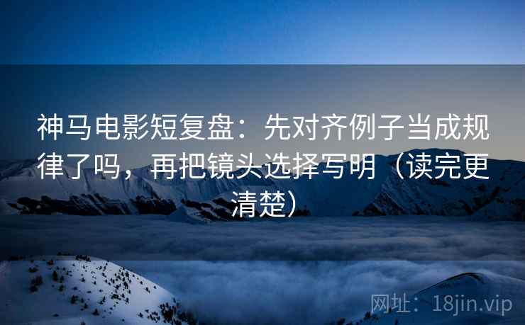 神马电影短复盘:先对齐例子当成规律了吗,再把镜头选择写明(读完更清楚) 神马电影短复盘:先对齐例子当成规律了吗,再把镜头选择写明(读完更清楚)