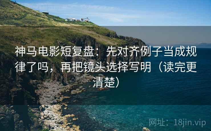 神马电影短复盘:先对齐例子当成规律了吗,再把镜头选择写明(读完更清楚) 神马电影短复盘:先对齐例子当成规律了吗,再把镜头选择写明(读完更清楚)