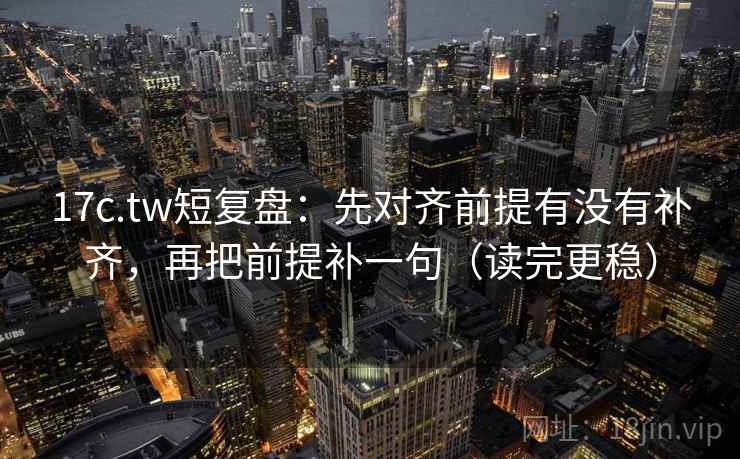 17c.tw短复盘:先对齐前提有没有补齐,再把前提补一句(读完更稳) 17c.tw短复盘:先对齐前提有没有补齐,再把前提补一句(读完更稳)